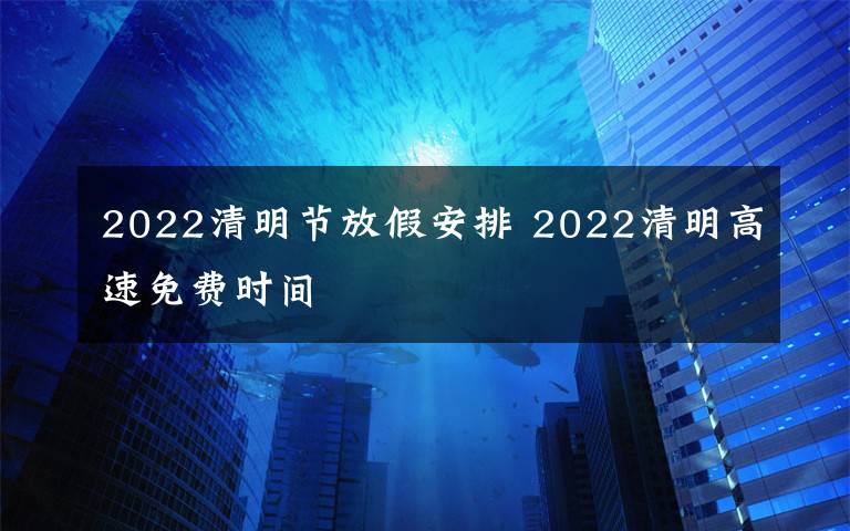 2022清明节放假安排 2022清明高速免费时间