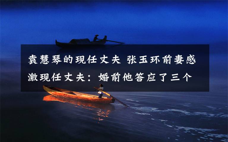 袁慧琴的现任丈夫 张玉环前妻感激现任丈夫：婚前他答应了三个条件