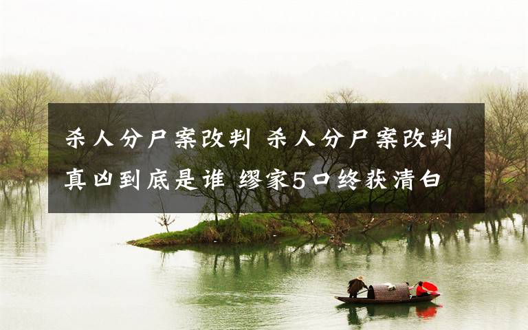 杀人分尸案改判 杀人分尸案改判真凶到底是谁 缪家5口终获清白