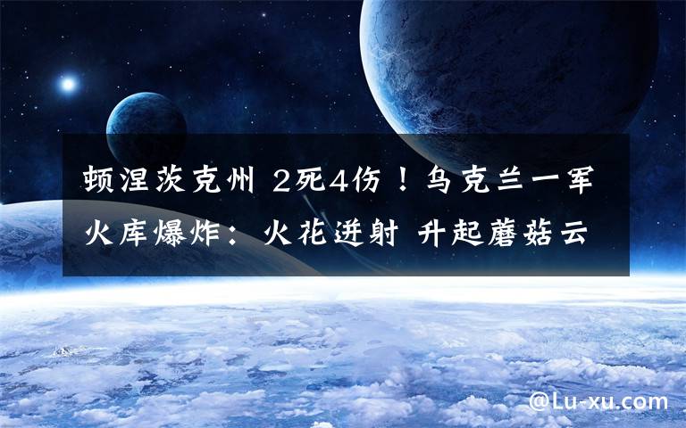 顿涅茨克州 2死4伤!乌克兰一军火库爆炸:火花迸射 升起蘑菇云