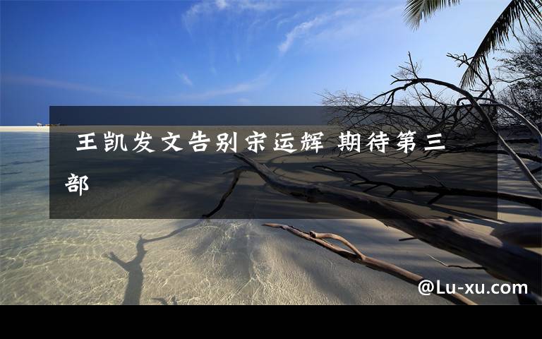 王凯发文告别宋运辉 期待第三部