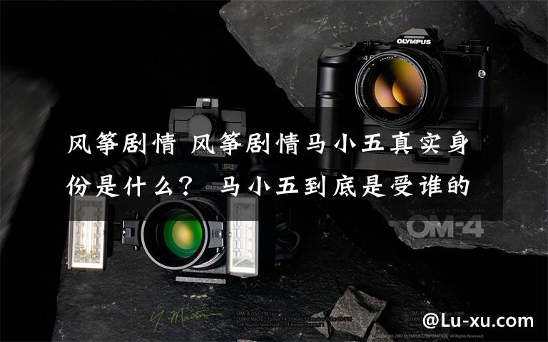 风筝剧情 风筝剧情马小五真实身份是什么？ 马小五到底是受谁的指示