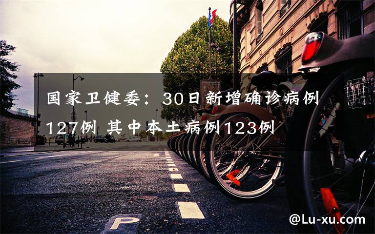 国家卫健委:30日新增确诊病例127例 其中本土病例123例