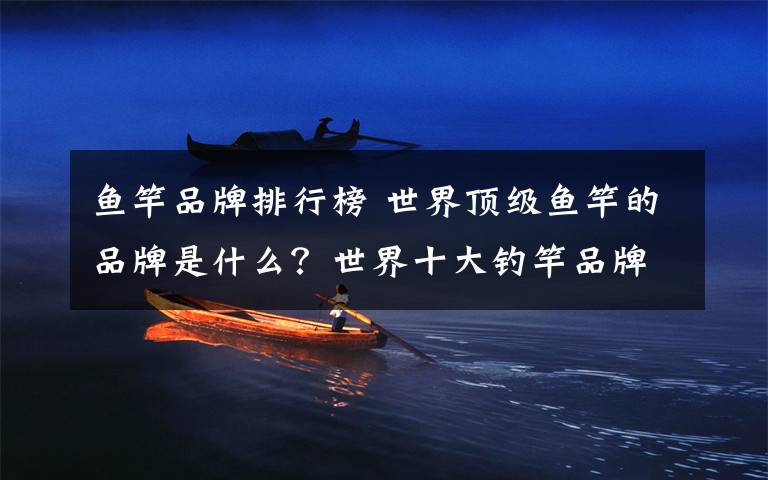 鱼竿品牌排行榜 世界顶级鱼竿的品牌是什么?世界十大钓竿品牌