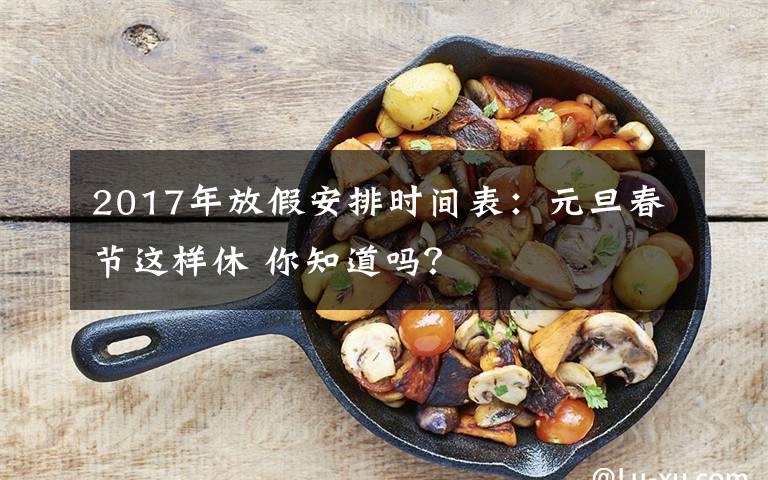 2017年放假安排时间表:元旦春节这样休 你知道吗?