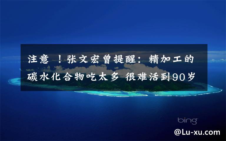 注意 !张文宏曾提醒:精加工的碳水化合物吃太多 很难活到90岁!