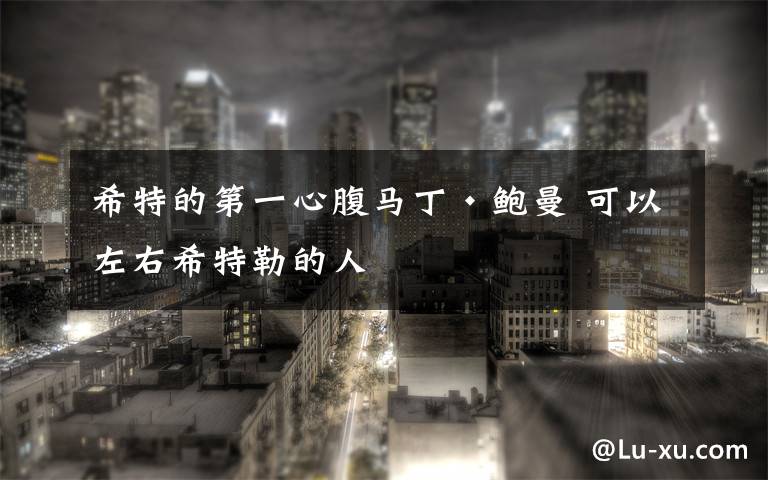 希特的第一心腹马丁·鲍曼 可以左右希特勒的人