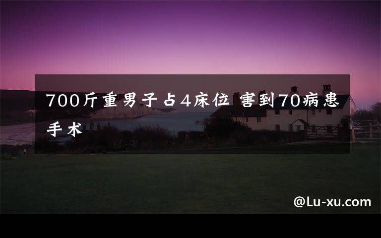700斤重男子占4床位 害到70病患手术