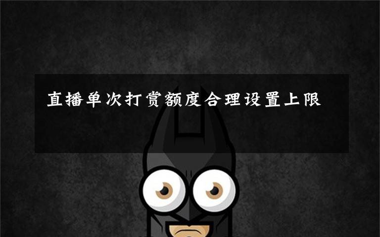 直播单次打赏额度合理设置上限