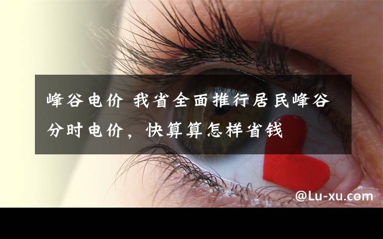 峰谷电价 我省全面推行居民峰谷分时电价,快算算怎样省钱