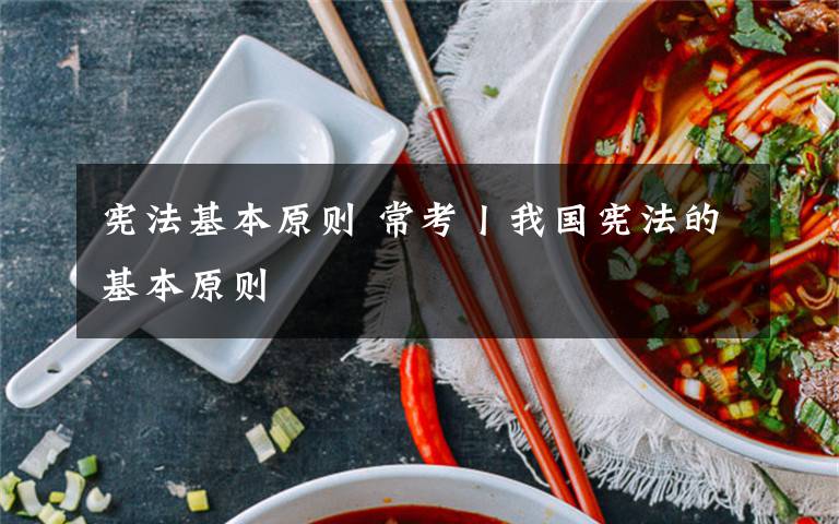 宪法基本原则 常考丨我国宪法的基本原则
