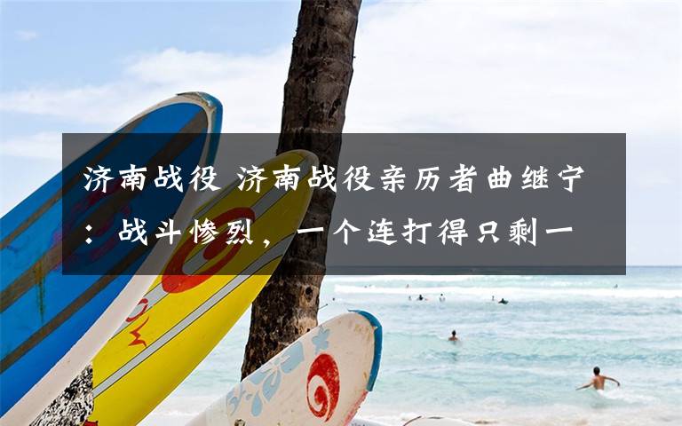 济南战役 济南战役亲历者曲继宁:战斗惨烈,一个连打得只剩一个班