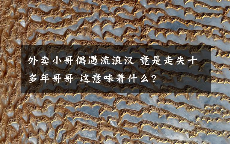 外卖小哥偶遇流浪汉 竟是走失十多年哥哥 这意味着什么?