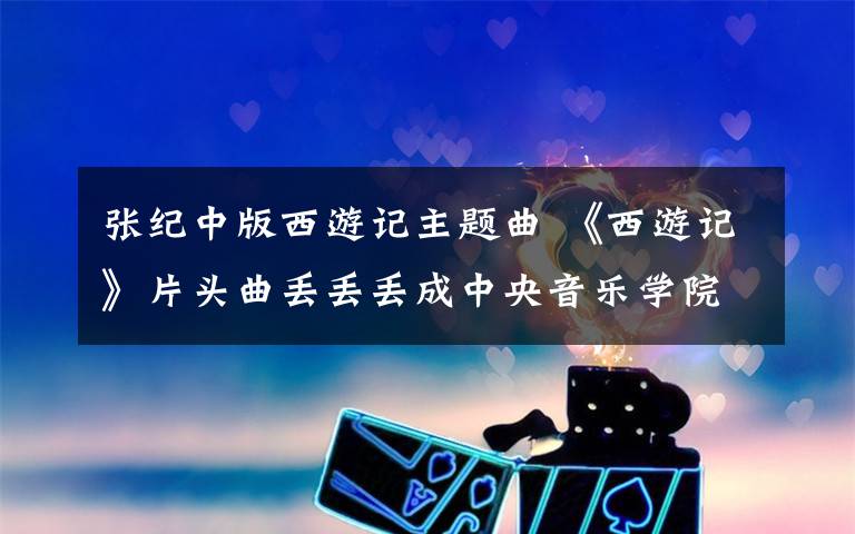 张纪中版西游记主题曲 《西游记》片头曲丢丢丢成中央音乐学院考题？是恶搞