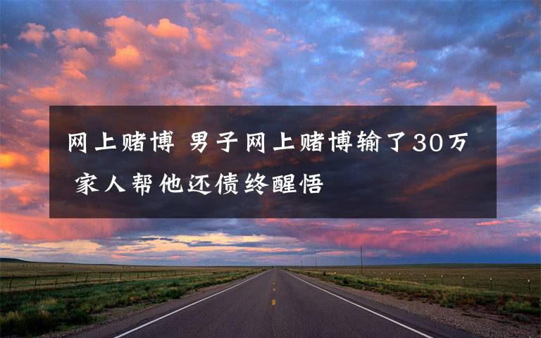 网上赌博 男子网上赌博输了30万 家人帮他还债终醒悟