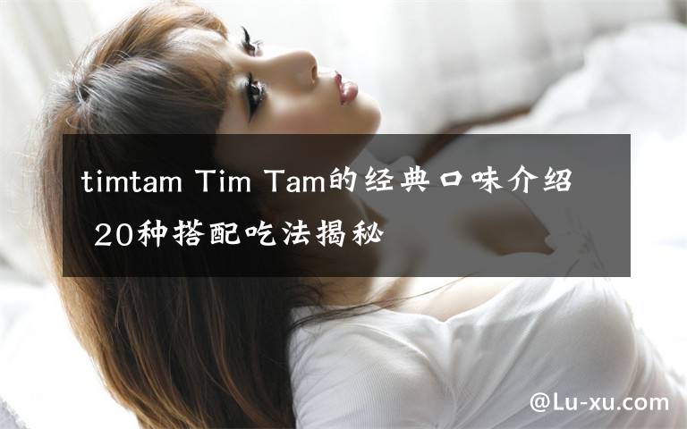 timtam Tim Tam的经典口味介绍 20种搭配吃法揭秘