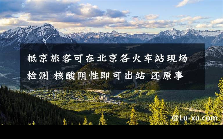 抵京旅客可在北京各火车站现场检测 核酸阴性即可出站 还原事发经过及背后原因!