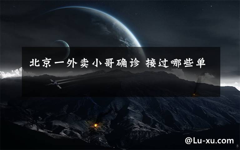 北京一外卖小哥确诊 接过哪些单