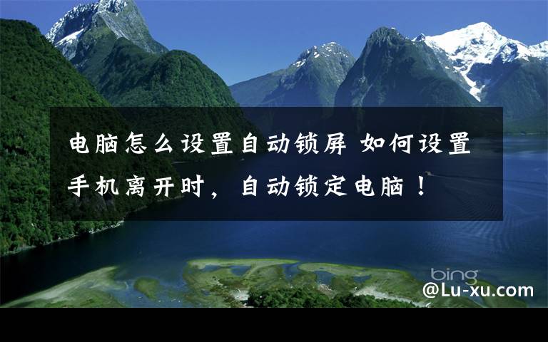 电脑怎么设置自动锁屏 如何设置手机离开时,自动锁定电脑!
