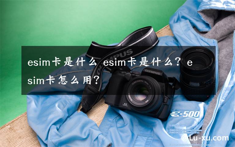 esim卡是什么 esim卡是什么?esim卡怎么用?