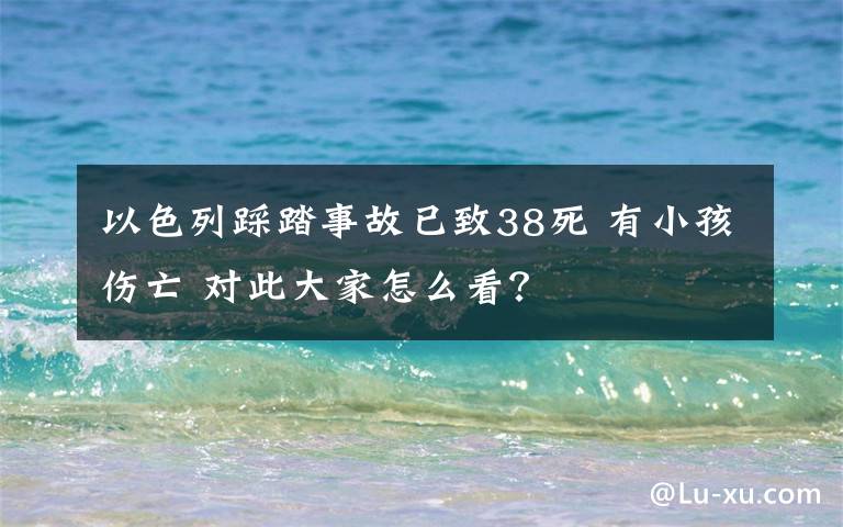 以色列踩踏事故已致38死 有小孩伤亡 对此大家怎么看?