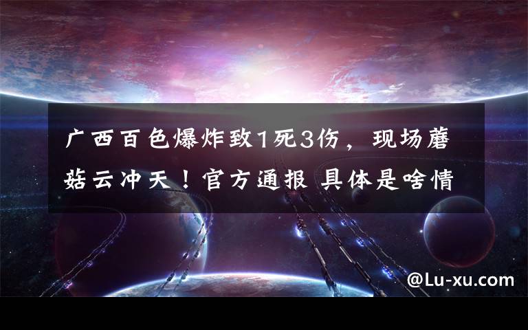 广西百色爆炸致1死3伤,现场蘑菇云冲天!官方通报 具体是啥情况?