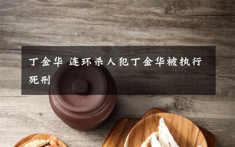 丁金华 连环杀人犯丁金华被执行死刑