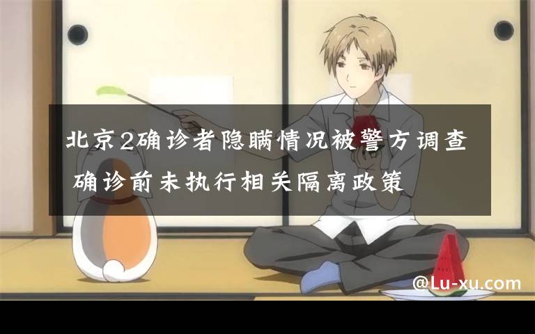 北京2确诊者隐瞒情况被警方调查 确诊前未执行相关隔离政策