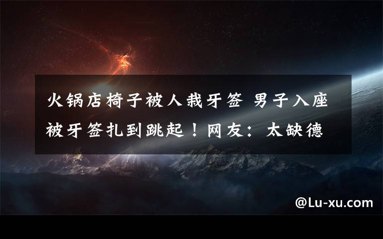 火锅店椅子被人栽牙签 男子入座被牙签扎到跳起!网友:太缺德