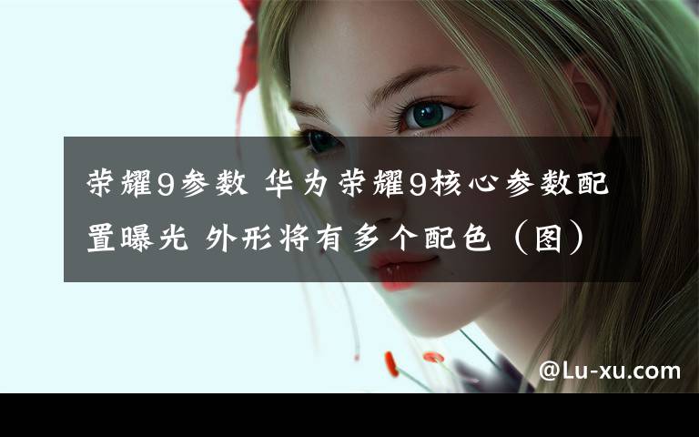 荣耀9参数 华为荣耀9核心参数配置曝光 外形将有多个配色(图)