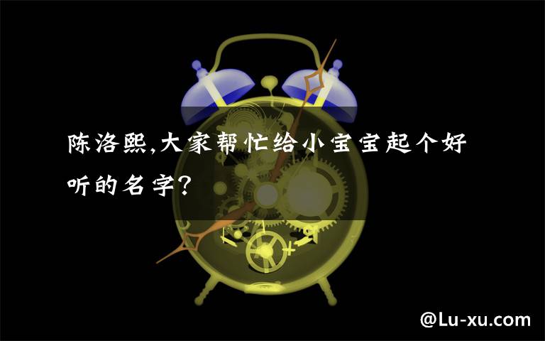 陈洛熙,大家帮忙给小宝宝起个好听的名字?