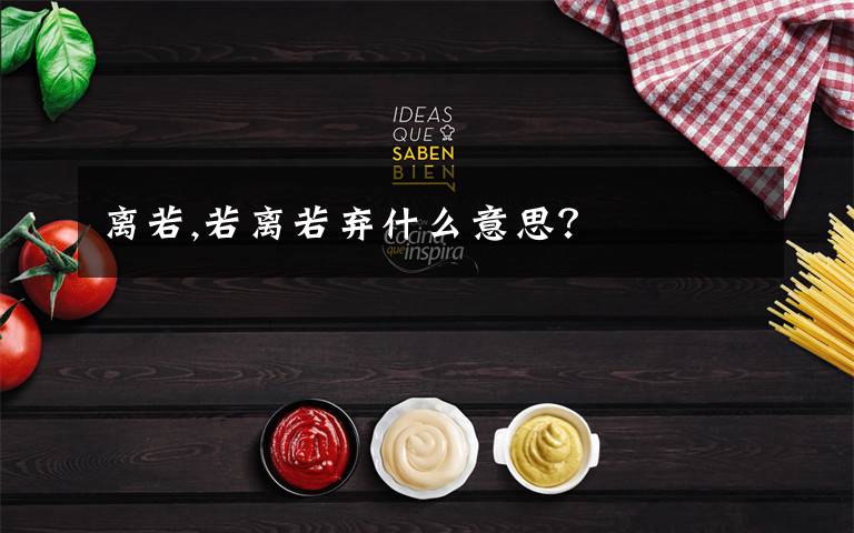 离若,若离若弃什么意思？