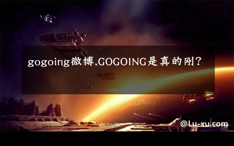 gogoing微博,GOGOING是真的刚？