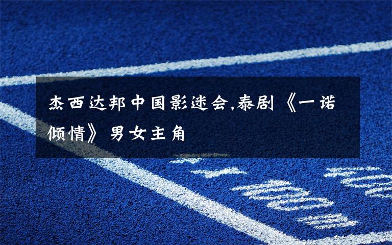 杰西达邦中国影迷会,泰剧《一诺倾情》男女主角