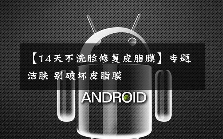 【14天不洗脸修复皮脂膜】专题洁肤 别破坏皮脂膜