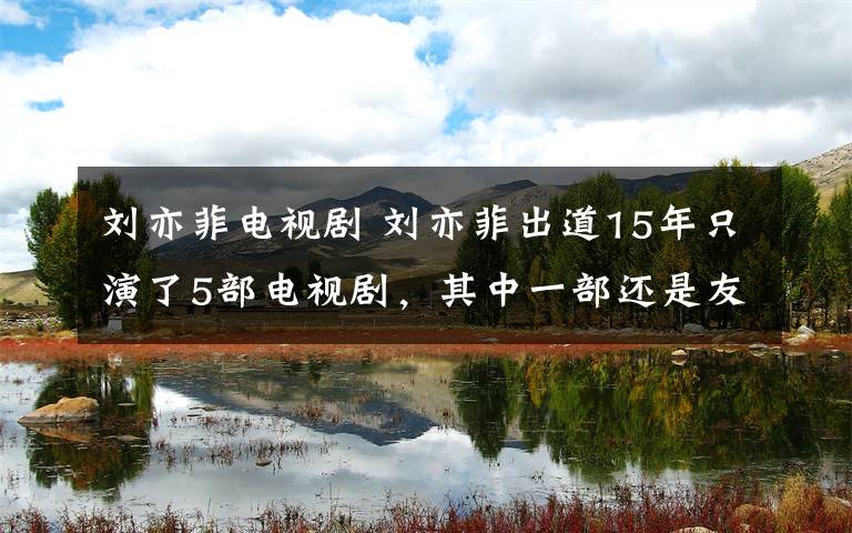 刘亦菲电视剧 刘亦菲出道15年只演了5部电视剧，其中一部还是友情客串！