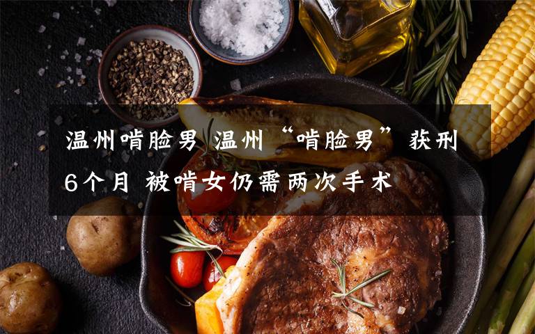 温州啃脸男 温州“啃脸男”获刑6个月 被啃女仍需两次手术