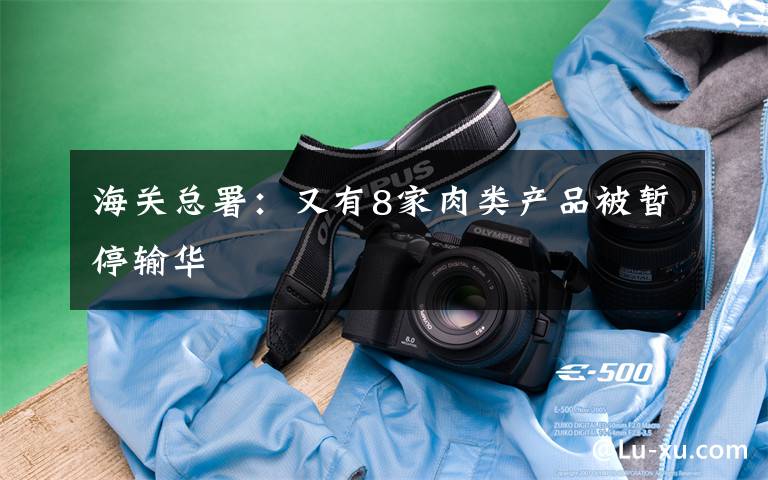 海关总署:又有8家肉类产品被暂停输华