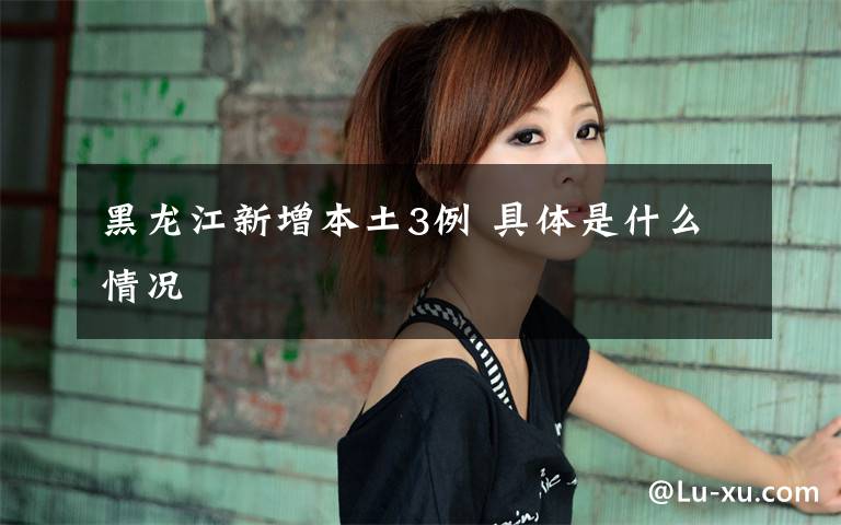 黑龙江新增本土3例 具体是什么情况