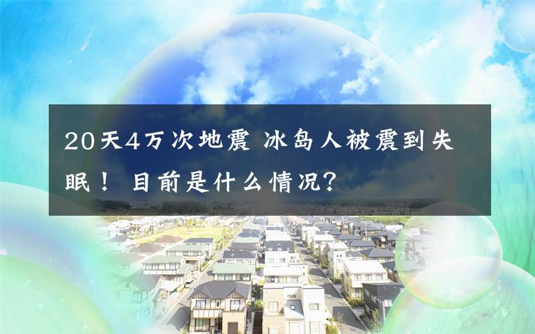 20天4万次地震 冰岛人被震到失眠! 目前是什么情况?