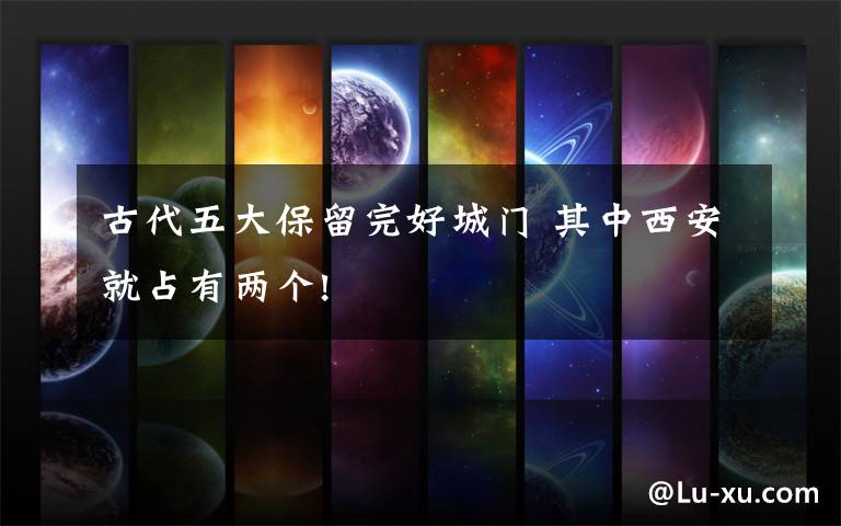 古代五大保留完好城门 其中西安就占有两个!