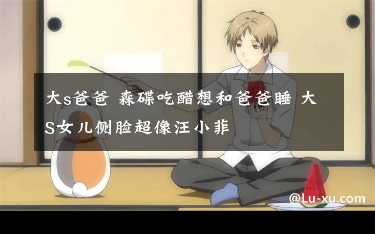 大s爸爸 森碟吃醋想和爸爸睡 大S女儿侧脸超像汪小菲