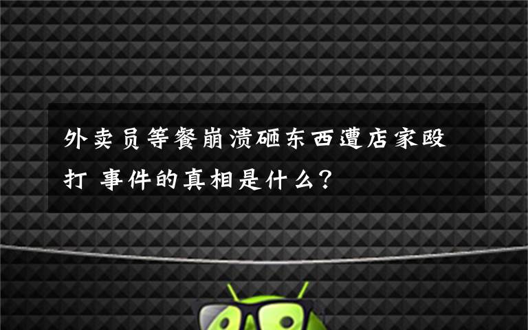 外卖员等餐崩溃砸东西遭店家殴打 事件的真相是什么?