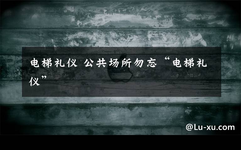 电梯礼仪 公共场所勿忘“电梯礼仪”