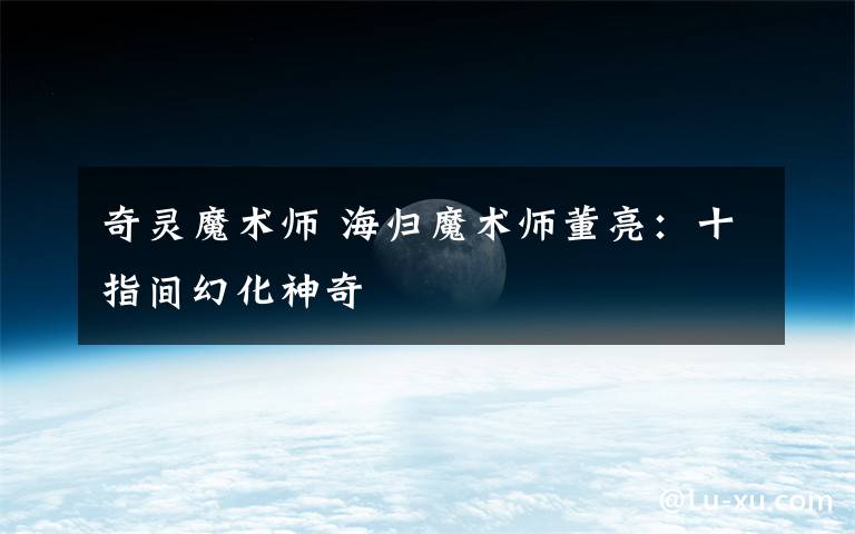 奇灵魔术师 海归魔术师董亮：十指间幻化神奇