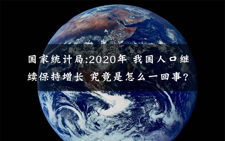国家统计局:2020年 我国人口继续保持增长 究竟是怎么一回事?