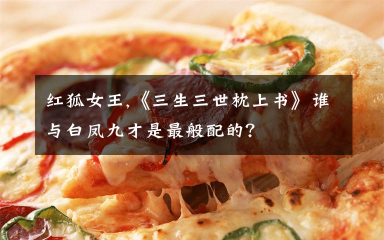 红狐女王,《三生三世枕上书》谁与白凤九才是最般配的?