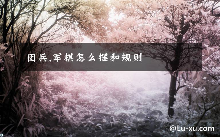 团兵,军棋怎么摆和规则
