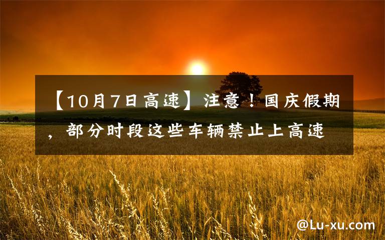 【10月7日高速】注意!国庆假期,部分时段这些车辆禁止上高速