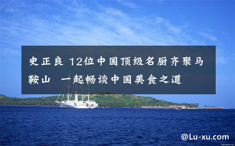 史正良 12位中国顶级名厨齐聚马鞍山  一起畅谈中国美食之道
